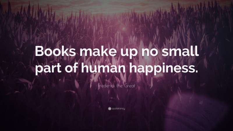 Frederick the Great Quote: “Books make up no small part of human happiness.”