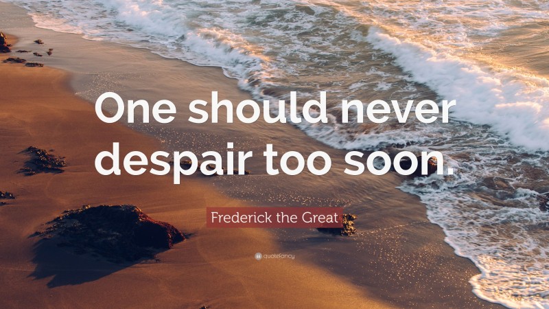 Frederick the Great Quote: “One should never despair too soon.”