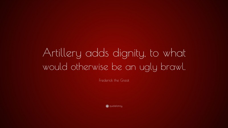 Frederick the Great Quote: “Artillery adds dignity, to what would otherwise be an ugly brawl.”