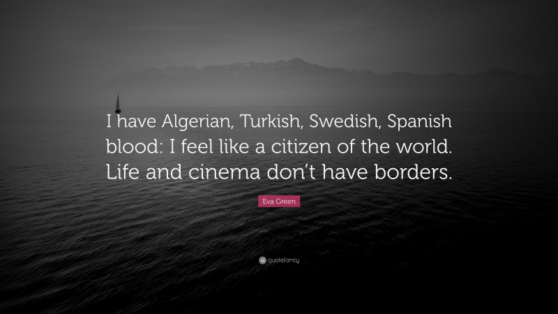 Eva Green Quote: “I have Algerian, Turkish, Swedish, Spanish blood: I feel like a citizen of the world. Life and cinema don’t have borders.”