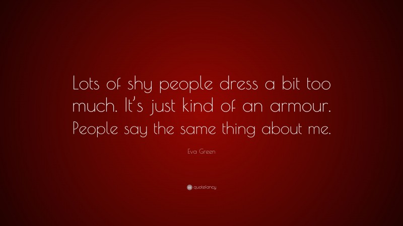 Eva Green Quote: “Lots of shy people dress a bit too much. It’s just kind of an armour. People say the same thing about me.”