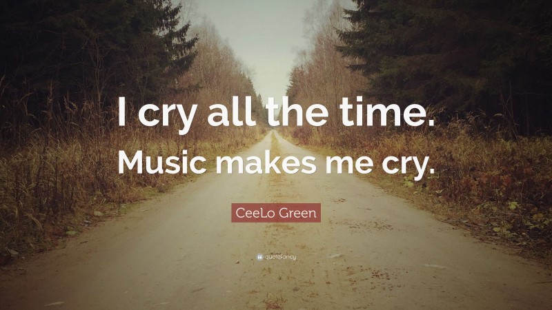 CeeLo Green Quote: “I cry all the time. Music makes me cry.”