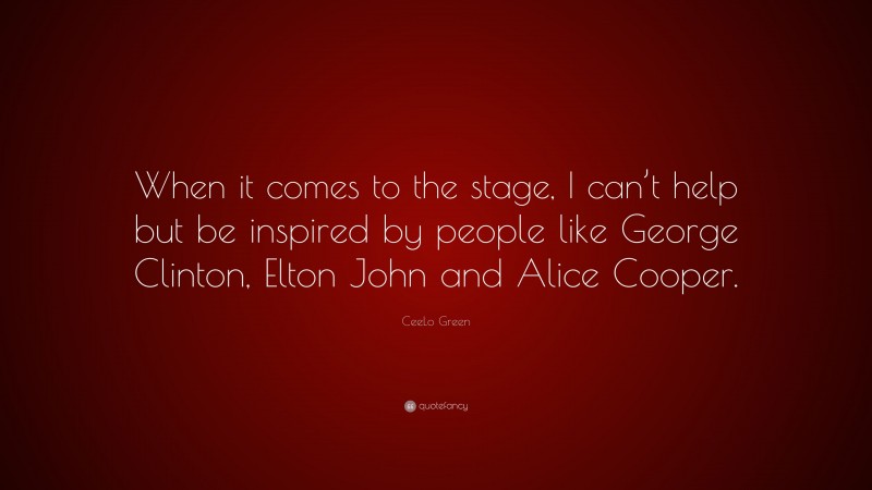 CeeLo Green Quote: “When it comes to the stage, I can’t help but be inspired by people like George Clinton, Elton John and Alice Cooper.”