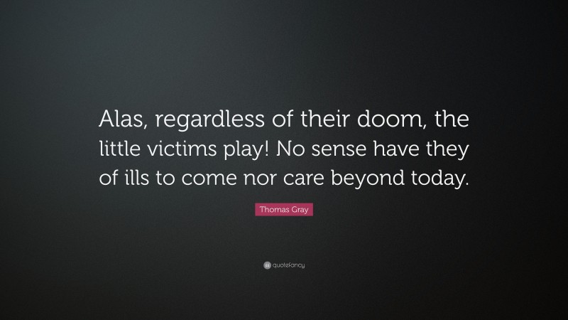 Thomas Gray Quote: “Alas, regardless of their doom, the little victims play! No sense have they of ills to come nor care beyond today.”