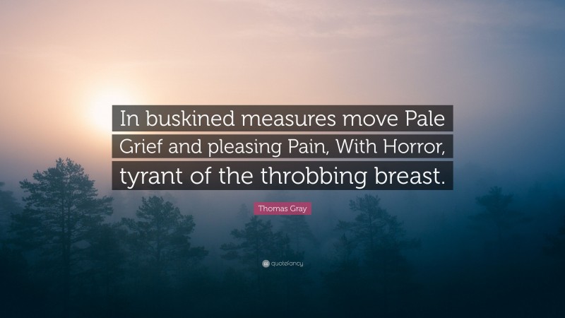 Thomas Gray Quote: “In buskined measures move Pale Grief and pleasing Pain, With Horror, tyrant of the throbbing breast.”