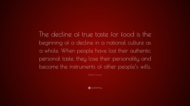 Robert Graves Quote: “The decline of true taste for food is the beginning of a decline in a national culture as a whole. When people have lost their authentic personal taste, they lose their personality and become the instruments of other people’s wills.”