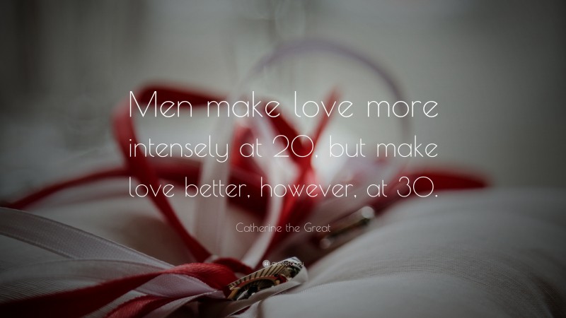 Catherine the Great Quote: “Men make love more intensely at 20, but make love better, however, at 30.”