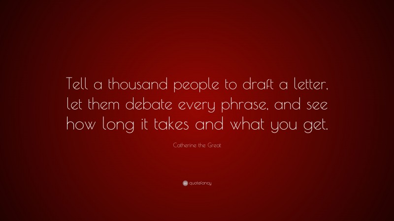 Catherine the Great Quote: “Tell a thousand people to draft a letter, let them debate every phrase, and see how long it takes and what you get.”