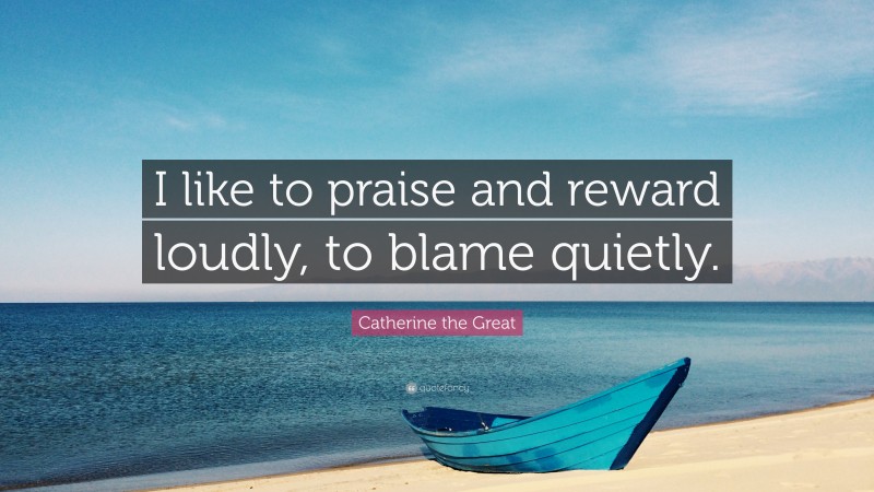 Catherine the Great Quote: “I like to praise and reward loudly, to blame quietly.”