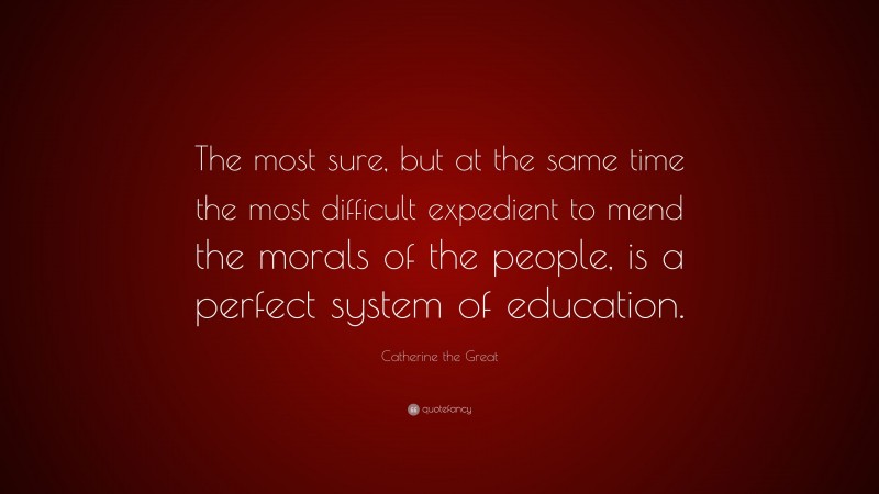 Catherine the Great Quote: “The most sure, but at the same time the most difficult expedient to mend the morals of the people, is a perfect system of education.”
