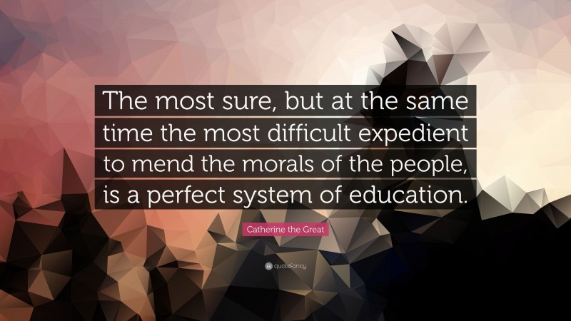 Catherine the Great Quote: “The most sure, but at the same time the most difficult expedient to mend the morals of the people, is a perfect system of education.”
