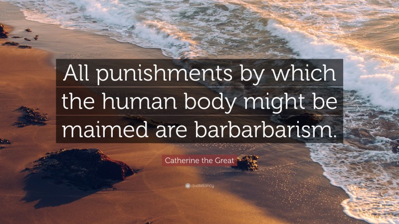 Catherine the Great Quote: “All punishments by which the human body might be maimed are barbarbarism.”
