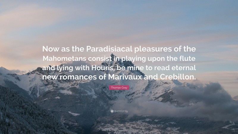 Thomas Gray Quote: “Now as the Paradisiacal pleasures of the Mahometans consist in playing upon the flute and lying with Houris, be mine to read eternal new romances of Marivaux and Crebillon.”