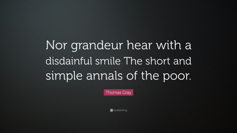 Thomas Gray Quote: “Nor grandeur hear with a disdainful smile The short and simple annals of the poor.”