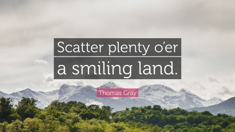 Thomas Gray Quote: “Scatter plenty o’er a smiling land.”