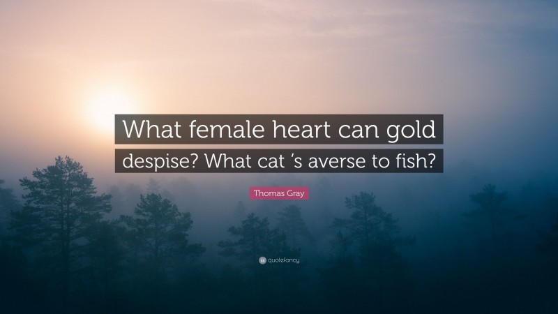 Thomas Gray Quote: “What female heart can gold despise? What cat ’s averse to fish?”