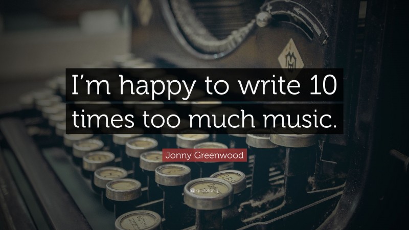 Jonny Greenwood Quote: “I’m happy to write 10 times too much music.”