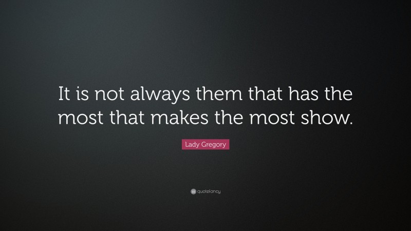 Lady Gregory Quote: “It is not always them that has the most that makes the most show.”