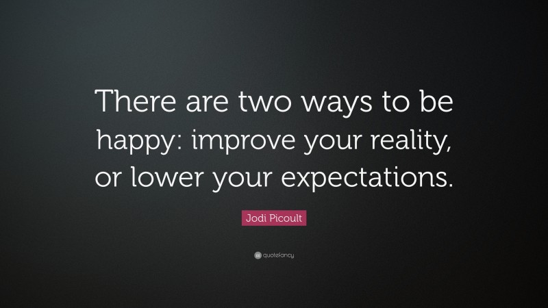 Jodi Picoult Quote: “There are two ways to be happy: improve your reality, or lower your expectations.”