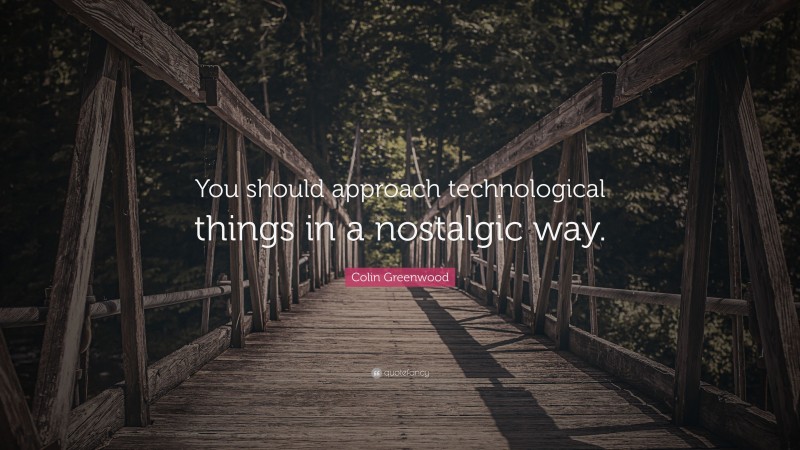Colin Greenwood Quote: “You should approach technological things in a nostalgic way.”