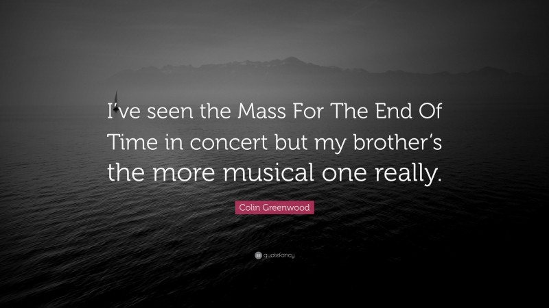Colin Greenwood Quote: “I’ve seen the Mass For The End Of Time in concert but my brother’s the more musical one really.”