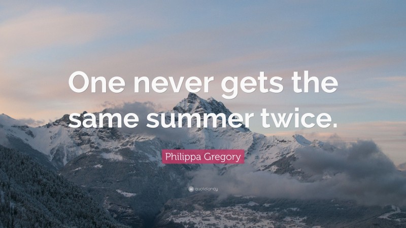 Philippa Gregory Quote: “One never gets the same summer twice.”