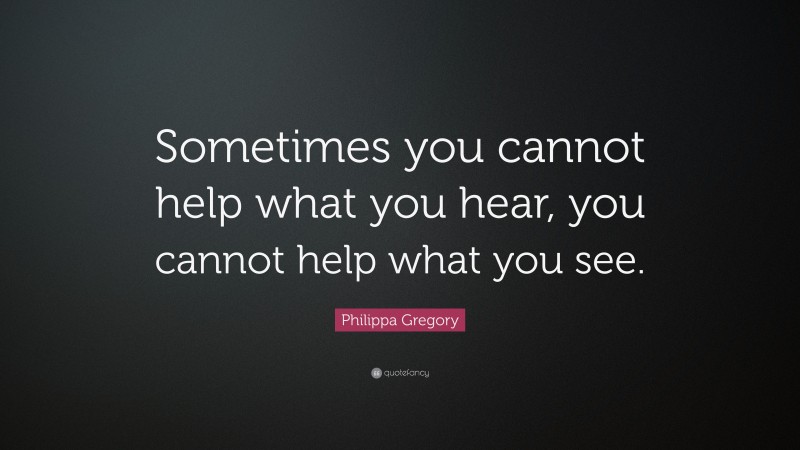 Philippa Gregory Quote: “Sometimes you cannot help what you hear, you cannot help what you see.”