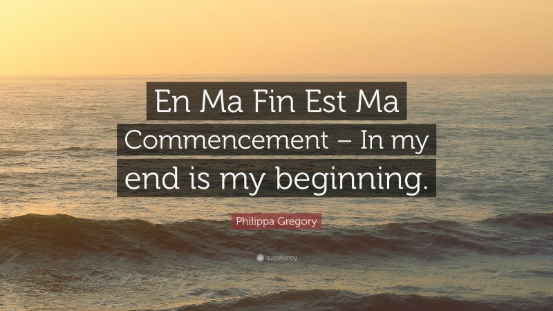 Philippa Gregory Quote: “En Ma Fin Est Ma Commencement – In my end is my beginning.”