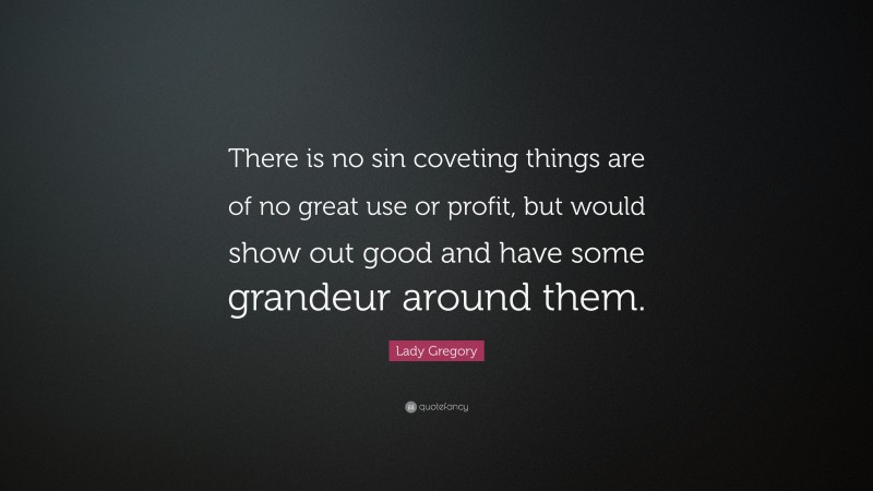 Lady Gregory Quote: “There is no sin coveting things are of no great use or profit, but would show out good and have some grandeur around them.”