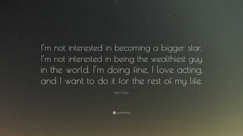 Seth Green Quote: “I’m not interested in becoming a bigger star, I’m not interested in being the wealthiest guy in the world. I’m doing fine, I love acting, and I want to do it for the rest of my life.”