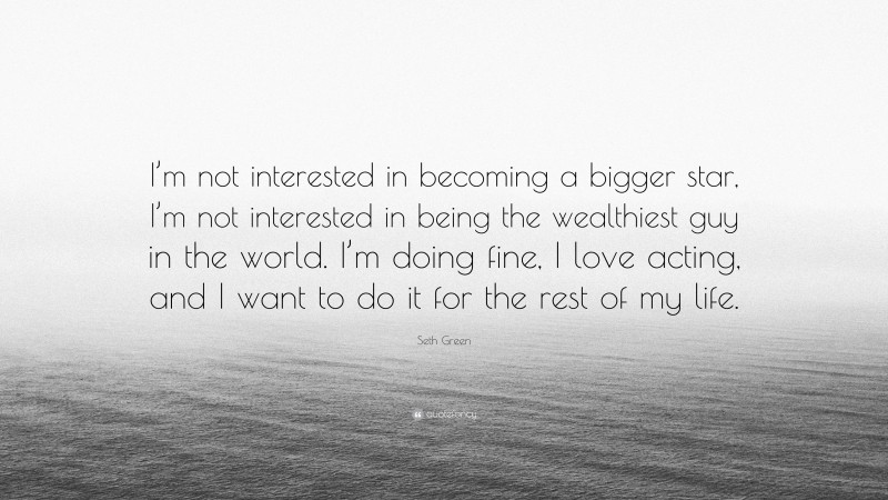 Seth Green Quote: “I’m not interested in becoming a bigger star, I’m not interested in being the wealthiest guy in the world. I’m doing fine, I love acting, and I want to do it for the rest of my life.”