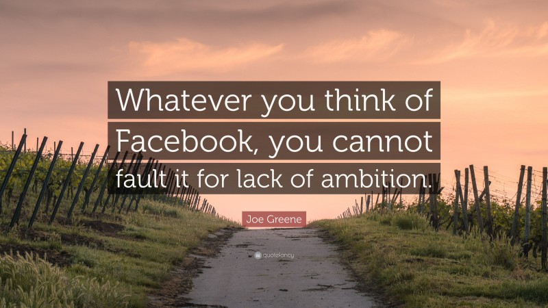 Joe Greene Quote: “Whatever you think of Facebook, you cannot fault it for lack of ambition.”