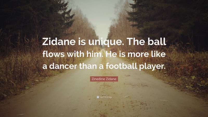 Zinedine Zidane Quote: “Zidane is unique. The ball flows with him. He is more like a dancer than a football player.”