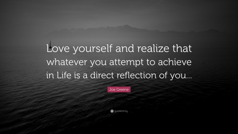 Joe Greene Quote: “Love yourself and realize that whatever you attempt to achieve in Life is a direct reflection of you...”