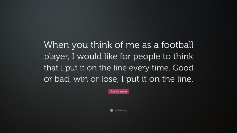 Joe Greene Quote: “When you think of me as a football player, I would like for people to think that I put it on the line every time. Good or bad, win or lose, I put it on the line.”