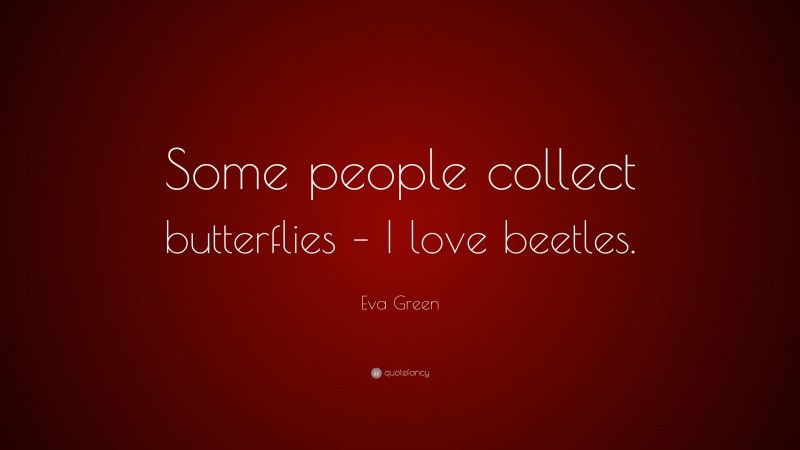 Eva Green Quote: “Some people collect butterflies – I love beetles.”