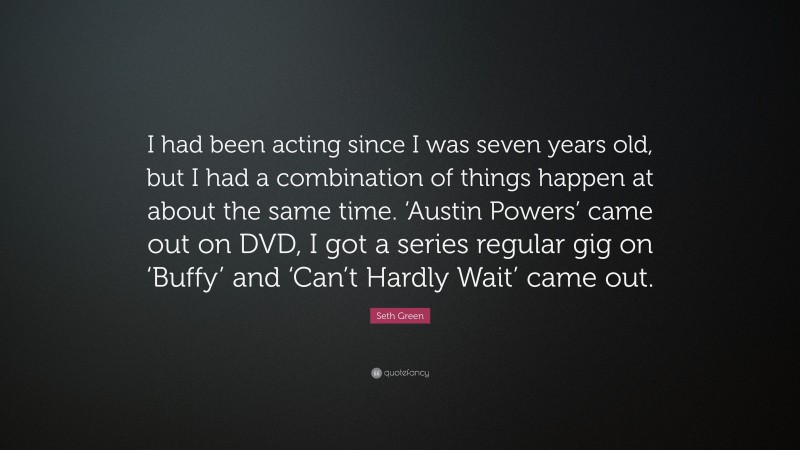 Seth Green Quote: “I had been acting since I was seven years old, but I had a combination of things happen at about the same time. ‘Austin Powers’ came out on DVD, I got a series regular gig on ‘Buffy’ and ‘Can’t Hardly Wait’ came out.”