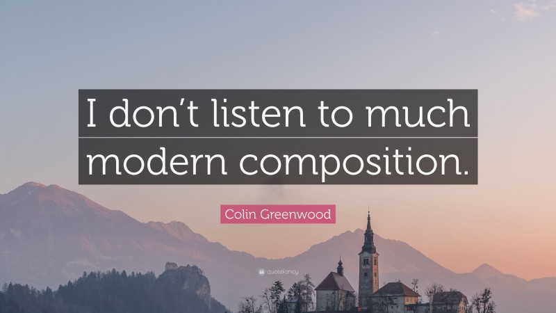 Colin Greenwood Quote: “I don’t listen to much modern composition.”