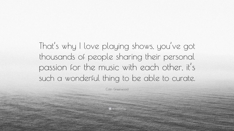 Colin Greenwood Quote: “That’s why I love playing shows, you’ve got thousands of people sharing their personal passion for the music with each other, it’s such a wonderful thing to be able to curate.”