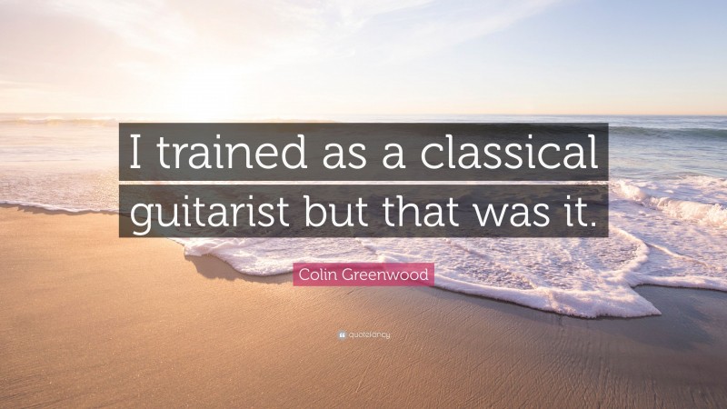 Colin Greenwood Quote: “I trained as a classical guitarist but that was it.”