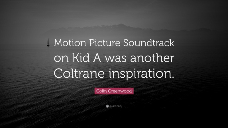 Colin Greenwood Quote: “Motion Picture Soundtrack on Kid A was another Coltrane inspiration.”