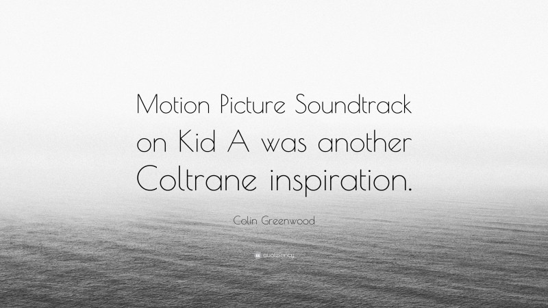 Colin Greenwood Quote: “Motion Picture Soundtrack on Kid A was another Coltrane inspiration.”