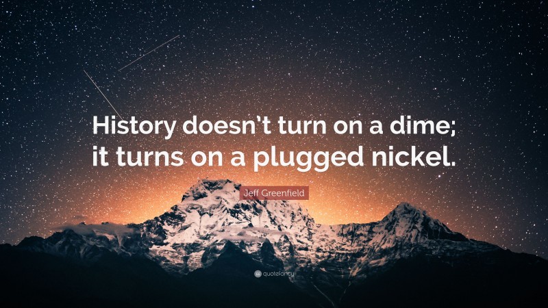 Jeff Greenfield Quote: “History doesn’t turn on a dime; it turns on a plugged nickel.”