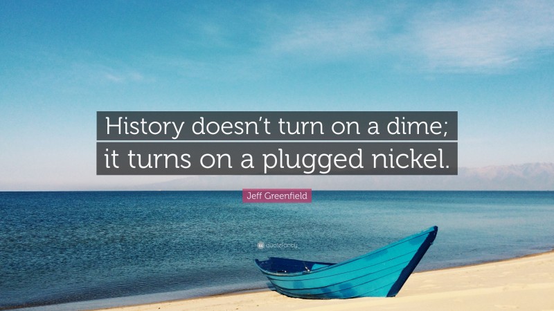 Jeff Greenfield Quote: “History doesn’t turn on a dime; it turns on a plugged nickel.”
