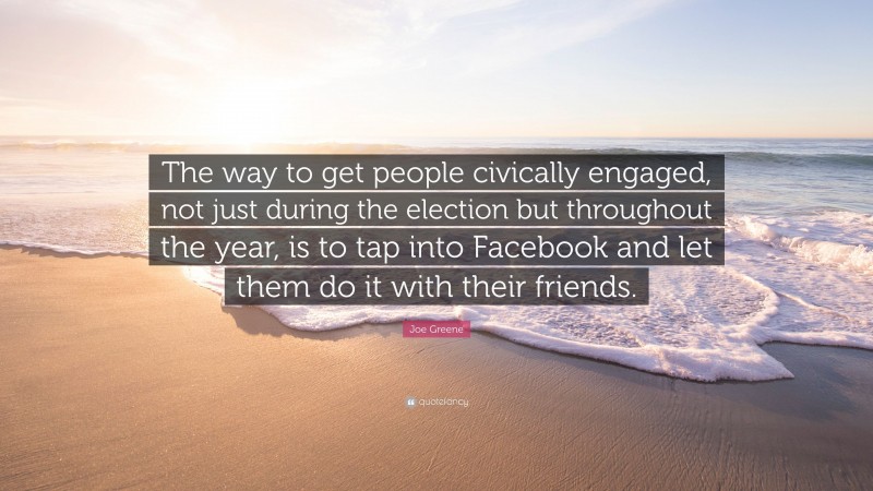 Joe Greene Quote: “The way to get people civically engaged, not just during the election but throughout the year, is to tap into Facebook and let them do it with their friends.”