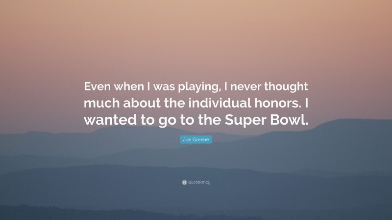 Joe Greene Quote: “Even when I was playing, I never thought much about the individual honors. I wanted to go to the Super Bowl.”
