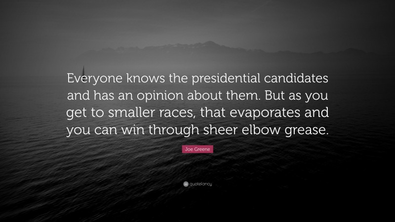 Joe Greene Quote: “Everyone knows the presidential candidates and has an opinion about them. But as you get to smaller races, that evaporates and you can win through sheer elbow grease.”