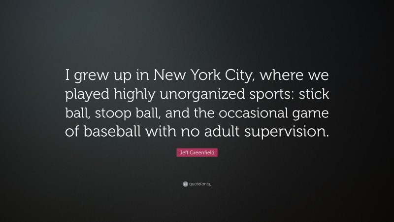 Jeff Greenfield Quote: “I grew up in New York City, where we played highly unorganized sports: stick ball, stoop ball, and the occasional game of baseball with no adult supervision.”