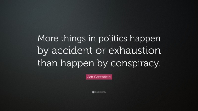 Jeff Greenfield Quote: “More things in politics happen by accident or exhaustion than happen by conspiracy.”