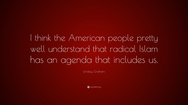 Lindsey Graham Quote: “I think the American people pretty well understand that radical Islam has an agenda that includes us.”